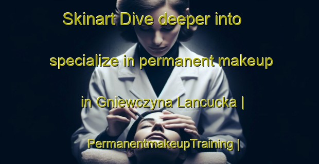 Skinart Dive deeper into specialize in permanent makeup in Gniewczyna Lancucka | PermanentmakeupTraining | PermanentmakeupClasses | SkinartTraining-Poland